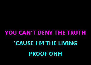 YOU CAN'T DENY THE TRUTH
'CAUSE I'M THE LIVING
PROOF OHH