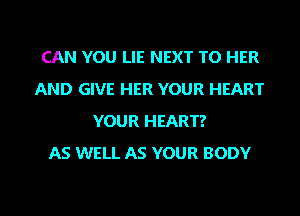CAN YOU LIE NEXT TO HER
AND GIVE HER YOUR HEART
YOUR HEART?

AS WELL AS YOUR BODY