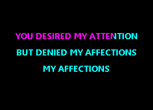 YOU DESIRED MY ATTENTION
BUT DENIED MY AFFECTIONS
MY AFFECTIONS