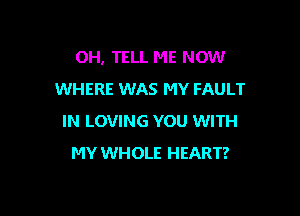 OH, TELL ME NOW
WHERE WAS MY FAULT

IN LOVING YOU WITH
MY WHOLE HEART?