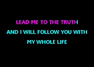 LEAD ME TO THE TRUTH
AND I WILL FOLLOW YOU WITH

MY WHOLE LIFE