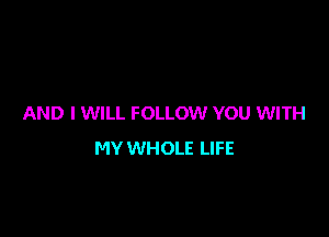 AND I WILL FOLLOW YOU WITH

MY WHOLE LIFE