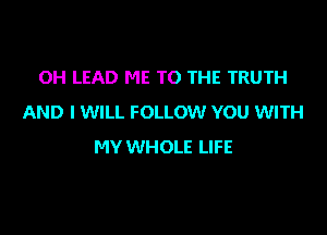 OH LEAD ME TO THE TRUTH
AND I WILL FOLLOW YOU WITH

MY WHOLE LIFE