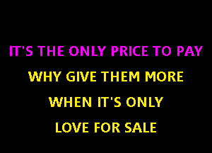 IT'S THE ONLY PRICE TO PAY
WHY GIVE THEM MORE
WHEN IT'S ONLY
LOVE FOR SALE