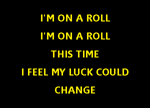 I'M ON A ROLL
I'M ON A ROLL

THIS TIME
I FEEL MY LUCK COULD
CHANGE