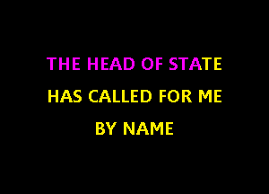 THE HEAD OF STATE
HAS CALLED FOR ME

BY NAME