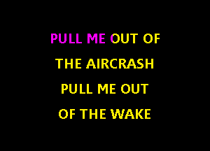 PULL ME OUT OF
THE AIRCRASH

PULL ME OUT
OF THE WAKE