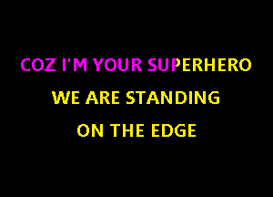 COZ I'M YOUR SUPERHERO
WE ARE STANDING

ON THE EDGE