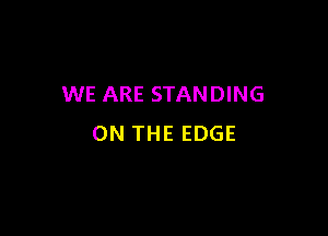 WE ARE STANDING

ON THE EDGE