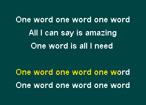 One word one word one word

All I can say is amazing

One word is all I need

One word one word one word
One word one word one word