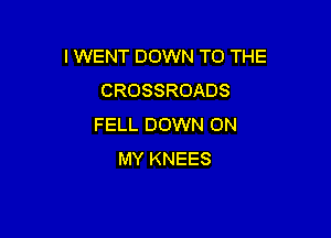 I WENT DOWN TO THE
CROSSROADS

FELL DOWN ON
MY KNEES