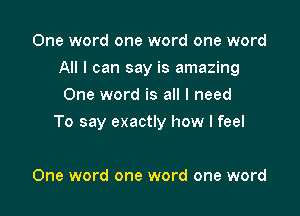 One word one word one word
All I can say is amazing
One word is all I need

To say exactly how I feel

One word one word one word