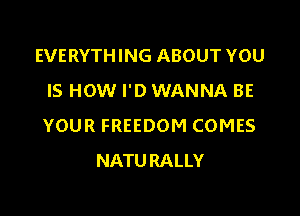 EVERYTHING ABOUT YOU
IS HOW I'D WANNA BE

YOUR FREEDOM COMES
NATURALLY