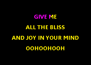 GIVE ME
ALL THE BLISS

AND JOY IN YOUR MIND
OOHOOHOOH