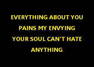 EVERYTHING ABOUT YOU
PAINS MY ENVYING

YOUR SOUL CAN'T HATE
ANYTHING