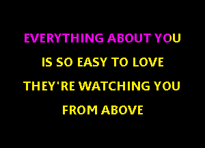 EVERYTHING ABOUT YOU
IS SO EASY TO LOVE

TH EY'RE WATCHING YOU
FROM ABOVE