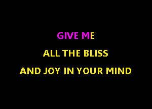 GIVE ME
ALL THE BLISS

AND JOY IN YOUR MIND