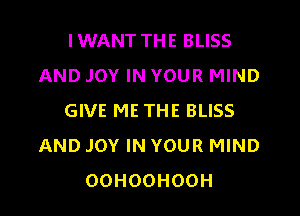 IWANT THE BLISS
AND JOY IN YOUR MIND
GIVE ME THE BLISS
AND JOY IN YOUR MIND
OOHOOHOOH
