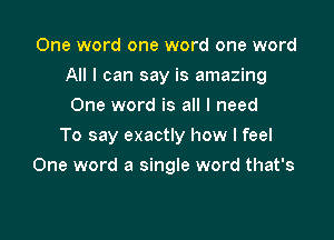 One word one word one word
All I can say is amazing
One word is all I need

To say exactly how I feel

One word a single word that's