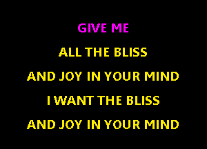 GIVE ME
ALL THE BLISS

AND JOY IN YOUR MIND
IWANT THE BLISS
AND JOY IN YOUR MIND
