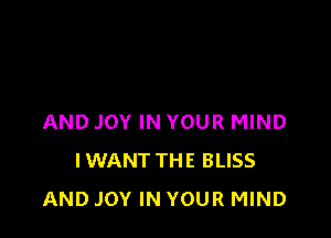 AND JOY IN YOUR MIND
IWANT THE BLISS
AND JOY IN YOUR MIND