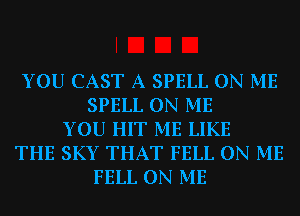 YOU CAST A SPELL ON ME
SPELL ON ME
YOU HIT ME LIKE
THE SKY THAT FELL ON ME
FELL ON ME