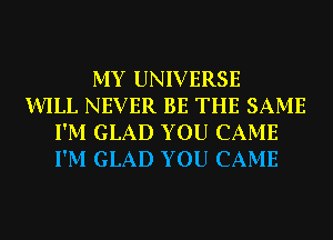 MY UNIVERSE
WILL NEVER BE THE SAME
I'M GLAD YOU CAME
I'M GLAD YOU CAME