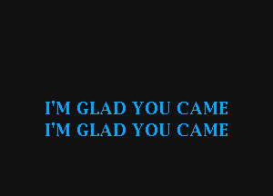 I'M GLAD YOU CAME
I'M GLAD YOU CAME