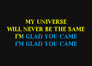 MY UNIVERSE
WILL NEVER BE THE SAME
I'M GLAD YOU CAME
I'M GLAD YOU CAME