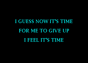I GUESS NOW' IT'S TIME
FOR ME TO GIVE UP
I FEEL IT'S TIME

g