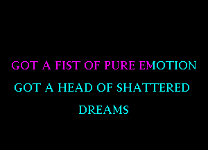 GOT A FIST OF PURE EMOTION
GOT A HEAD OF SHATTERED
DREAMS