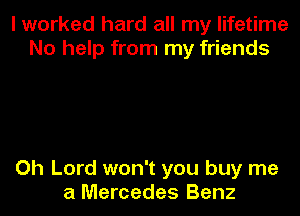 I worked hard all my lifetime
No help from my friends

Oh Lord won't you buy me
a Mercedes Benz