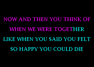 NOW AND THEN YOU THINK OF
XIVI-IEN XIVE XIVERE TOGETHER
LIKE XIVI-IEN YOU SAID YOU FELT
SO HAPPY YOU COULD DIE