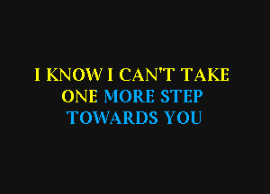 I KNOW I CAN'T TAKE
ONE MORE STEP

TOWARDS YOU