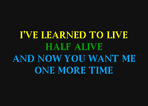 I'VE LEARNED TO LIVE

AND NOW YOU WANT ME
ONE MORE TIME