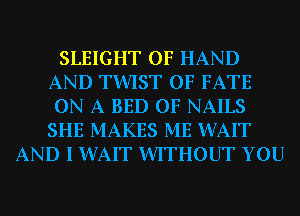 SLEIGHT 0F HAND
AND TWIST 0F FATE
ON A BED 0F NAILS
SHE MAKES ME WAIT

AND I WAIT WITHOUT YOU