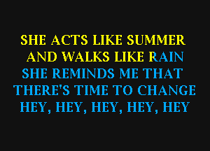 SHE ACTS LIKE SUMMER

AND WALKS LIKE RAIN

SHE REMINDS ME THAT
THERE'S TIME TO CHANGE
HEY, HEY, HEY, HEY, HEY