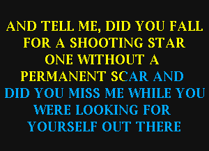 AND TELL ME, DID YOU FALL
FOR A SHOOTING STAR
ONE WITHOUT A
PERMANENT SCAR AND
DID YOU MISS ME WHILE YOU
WERE LOOKING FOR
YOURSELF OUT THERE