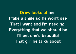 Drew looks at me
I fake a smile so he won't see
That I want and I'm needing

Everything that we should be
I'll bet she's beautiful
That girl he talks about