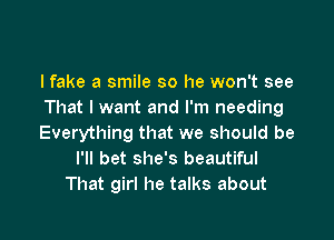 I fake a smile so he won't see
That I want and I'm needing

Everything that we should be
I'll bet she's beautiful
That girl he talks about