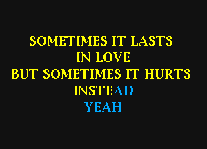 SOMETIMES IT LASTS
IN LOVE
BUT SOMETIMES IT HURTS
INSTEAD
YEAH