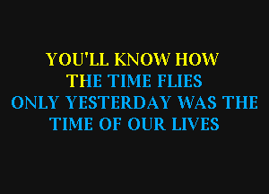 Y OU'LL KNOW? HOW
THE TIME FLIES
ONLY YESTERDAY WAS THE
TIME OF OUR LIVES