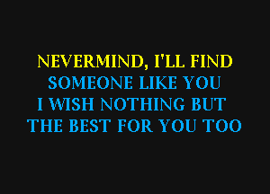 NEVERMIND, I'LL FIND
SOMEONE LIKE YOU
I WISH NOTHING BUT
THE BEST FOR YOU TOO