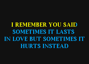 I REMEMBER YOU SAID
SOMETIMES IT LASTS
IN LOVE BUT SOMETIMES IT
HURTS INSTEAD