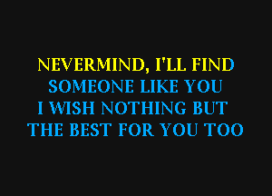 NEVERMIND, I'LL FIND
SOMEONE LIKE YOU
I WISH NOTHING BUT
THE BEST FOR YOU TOO