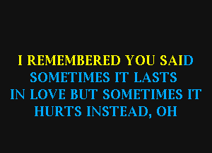 I REMEMBERED YOU SAID
SOMETIMES IT LASTS
IN LOVE BUT SOMETIMES IT
HURTS INSTEAD, 0H