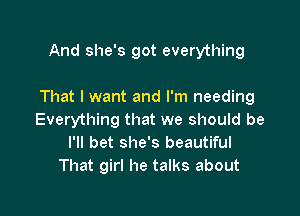 And she's got everything

That I want and I'm needing

Everything that we should be
I'll bet she's beautiful
That girl he talks about