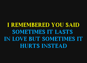 I REMEMBERED YOU SAID
SOMETIMES IT LASTS
IN LOVE BUT SOMETIMES IT
HURTS INSTEAD