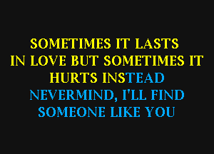 SOMETIMES IT LASTS
IN LOVE BUT SOMETIMES IT
HURTS INSTEAD
NEVERMIND, I'LL FIND
SOMEONE LIKE YOU