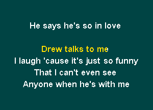 He says he's so in love

Drew talks to me

I laugh 'cause it's just so funny
That I can't even see
Anyone when he's with me